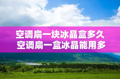 空调扇一块冰晶盒多久 空调扇一盒冰晶能用多久 空调扇一块冰晶盒多久 空调扇一盒冰晶能用多久