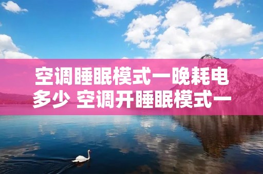空调睡眠模式一晚耗电多少 空调开睡眠模式一天用多少电 空调睡眠模式一晚耗电多少 空调开睡眠模式一天用多少电