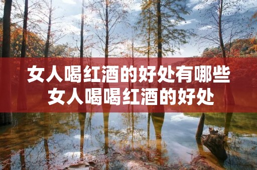 女人喝红酒的好处有哪些 女人喝喝红酒的好处 女人喝红酒的好处有哪些 女人喝喝红酒的好处
