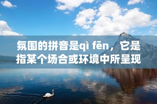 氛围的拼音是qì fēn,它是指某个场合或环境中所呈现出的整体气息和感受。氛围是由环境、人物、音乐、气味等多个因素共同构成的,能够影响人们的情绪和思维,进而影响人们的行为和决策。一个好的氛围可以有效地提高人们的工作效率和生活品质,而一个不好的氛围则会使人们感到压抑和焦虑。