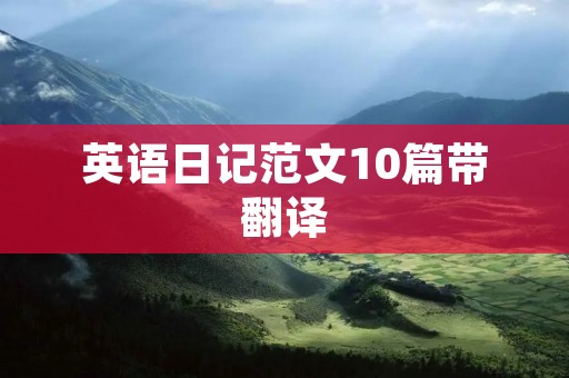 英语日记范文10篇带翻译 英语日记范文10篇带翻译