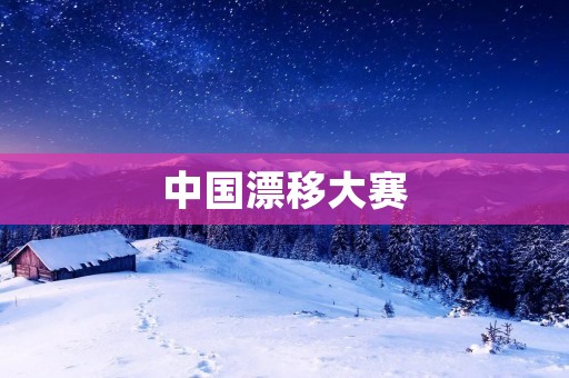 中国漂移大赛:速度与**的极致竞技 中国漂移大赛:速度与**的极致竞技