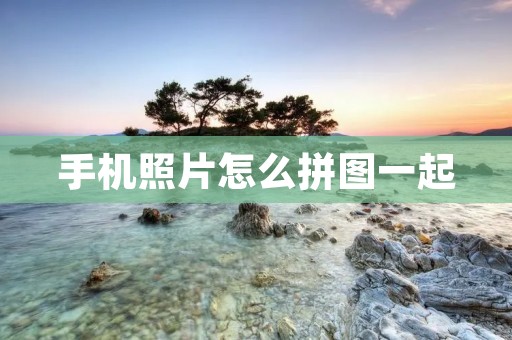 手机照片怎么拼图一起:打造属于你的专属拼图