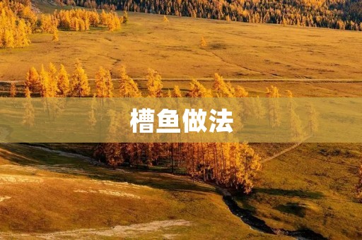 槽鱼做法:传统家常做法,美味又健康 槽鱼做法:传统家常做法,美味又健康
