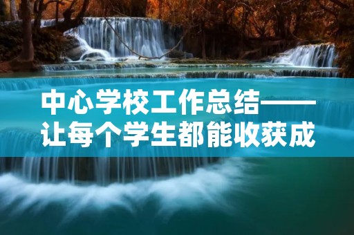 中心学校工作总结——让每个学生都能收获成长