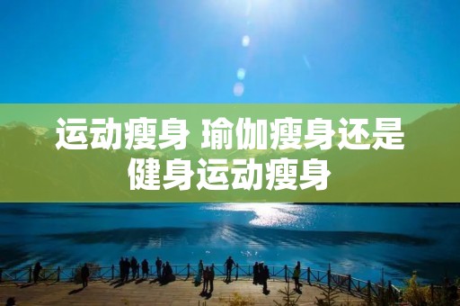 运动瘦身 瑜伽瘦身还是健身运动瘦身