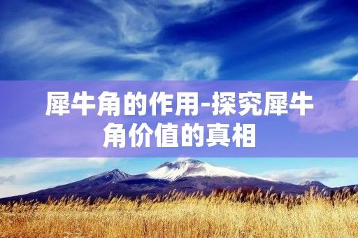 犀牛角的作用-探究犀牛角价值的真相 犀牛角的作用-探究犀牛角价值的真相