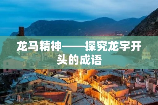龙马精神——探究龙字开头的成语