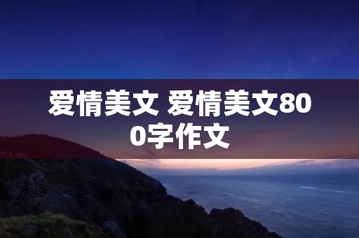 爱情美文 爱情美文800字作文 爱情美文 爱情美文800字作文