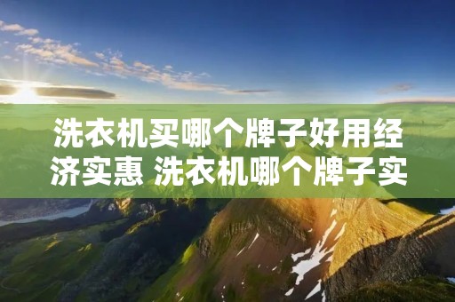 洗衣机买哪个牌子好用经济实惠 洗衣机哪个牌子实用又便宜 洗衣机买哪个牌子好用经济实惠 洗衣机哪个牌子实用又便宜