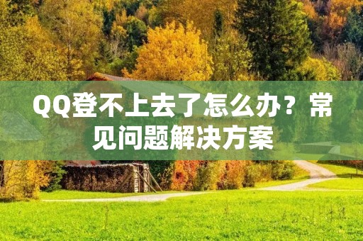 QQ登不上去了怎么办?常见问题解决方案