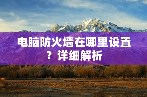 电脑防火墙在哪里设置?详细解析