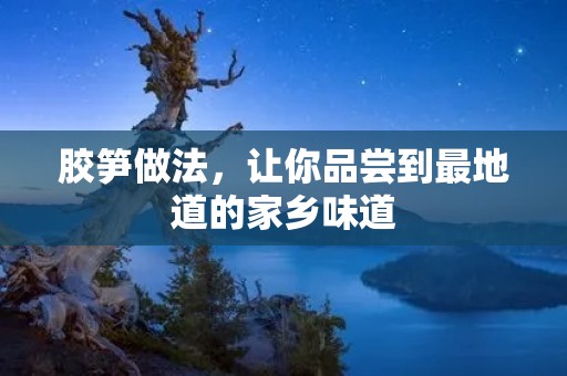 胶笋做法,让你品尝到最地道的家乡味道 胶笋做法,让你品尝到最地道的家乡味道