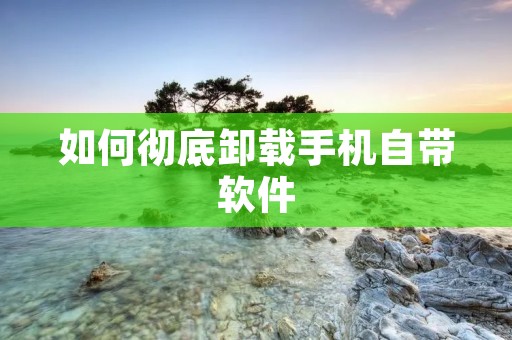 如何彻底卸载手机自带软件