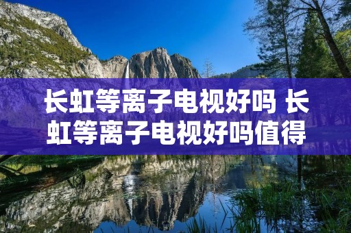 长虹等离子电视好吗 长虹等离子电视好吗值得买吗 长虹等离子电视好吗 长虹等离子电视好吗值得买吗