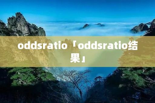 oddsratio「oddsratio结果」 oddsratio「oddsratio结果」