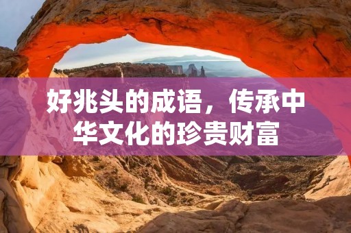 好兆头的成语,传承中华文化的珍贵财富