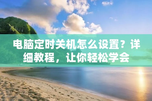 电脑定时关机怎么设置?详细教程,让你轻松学会