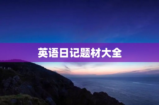 英语日记题材大全:记录生活点滴 英语日记题材大全:记录生活点滴