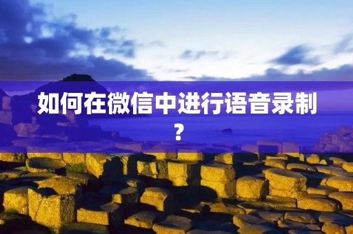 如何在微信中进行语音录制?