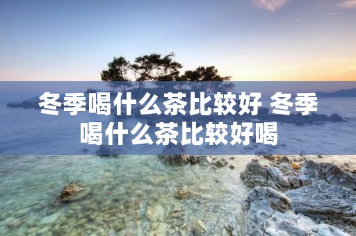 冬季喝什么茶比较好 冬季喝什么茶比较好喝