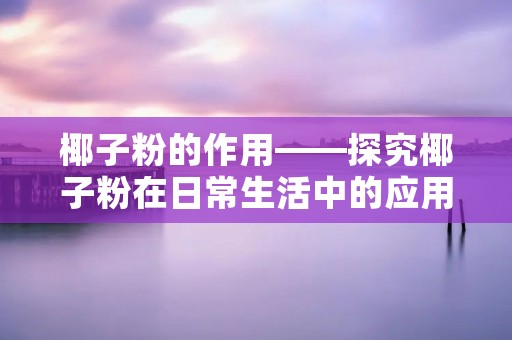 椰子粉的作用——探究椰子粉在日常生活中的应用