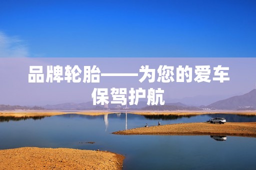 品牌轮胎——为您的爱车保驾护航 品牌轮胎——为您的爱车保驾护航