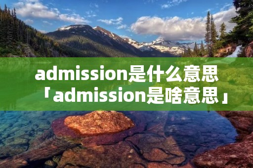 admission是什么意思「admission是啥意思」