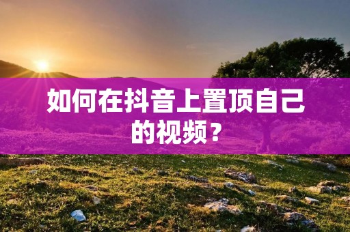 如何在抖音上置顶自己的视频?