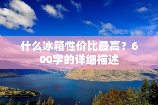 什么冰箱性价比最高?600字的详细描述 什么冰箱性价比最高?600字的详细描述