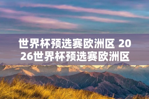 世界杯预选赛欧洲区 2026世界杯预选赛欧洲区 世界杯预选赛欧洲区 2026世界杯预选赛欧洲区