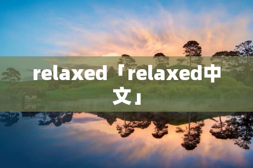relaxed「relaxed中文」 relaxed「relaxed中文」
