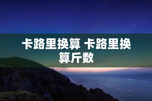 卡路里换算 卡路里换算斤数