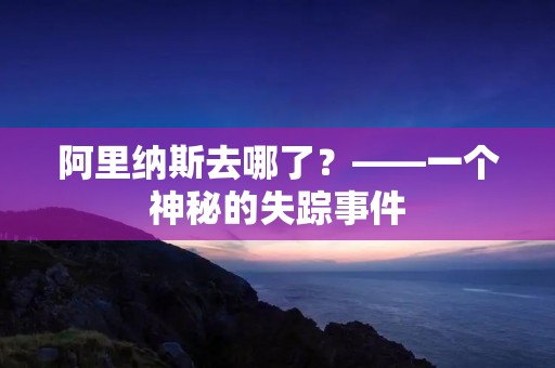 阿里纳斯去哪了?——一个神秘的失踪事件 阿里纳斯去哪了?——一个神秘的失踪事件