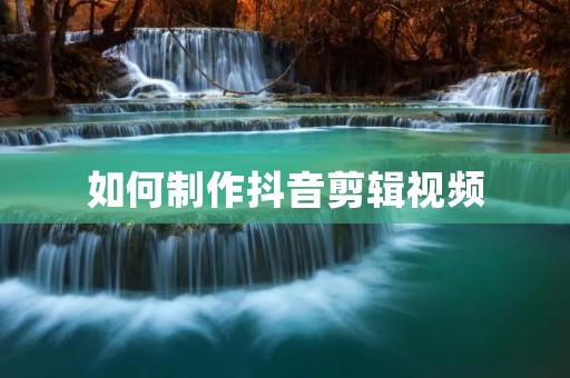 如何制作抖音剪辑视频:从入门到精通
