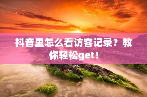 抖音里怎么看访客记录?教你轻松get!
