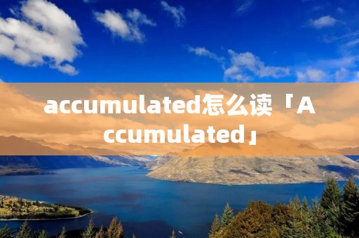 accumulated怎么读「Accumulated」