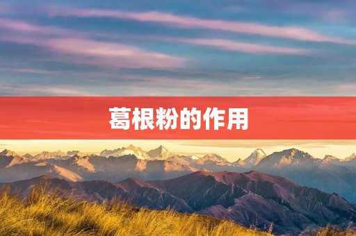 葛根粉的作用:探究其对人体健康的益处 葛根粉的作用:探究其对人体健康的益处