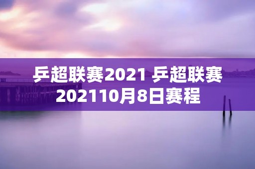 乒超联赛2021 乒超联赛202110月8日赛程
