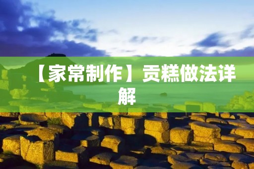 【家常制作】贡糕做法详解 【家常制作】贡糕做法详解