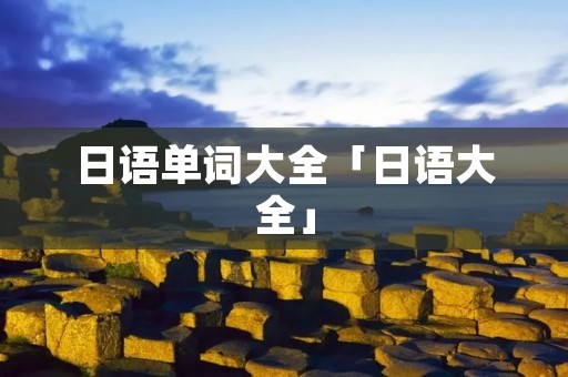 日语单词大全「日语大全」 日语单词大全「日语大全」