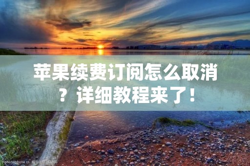 苹果续费订阅怎么取消?详细教程来了!