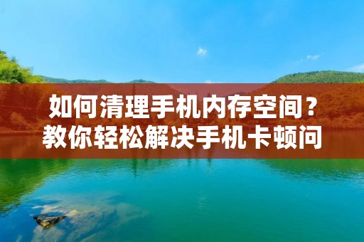 如何清理手机内存空间?教你轻松解决手机卡顿问题!