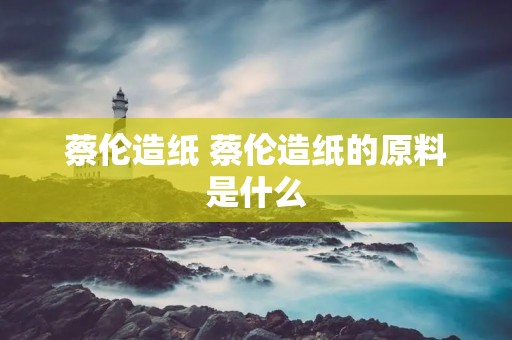 蔡伦造纸 蔡伦造纸的原料是什么