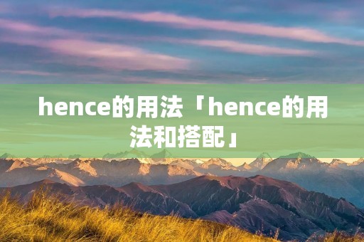 hence的用法「hence的用法和搭配」 hence的用法「hence的用法和搭配」