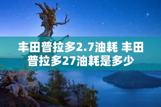 丰田普拉多2.7油耗 丰田普拉多27油耗是多少
