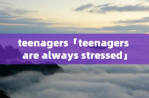 teenagers「teenagers are always stressed」 teenagers「teenagers are always stressed」