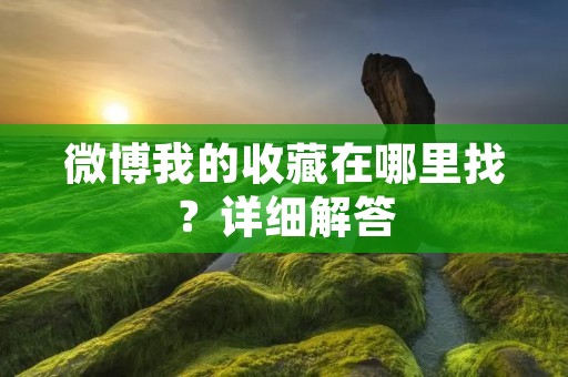 微博我的收藏在哪里找?详细解答