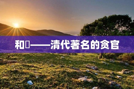 和珅——清代著名的贪官 和珅——清代著名的贪官