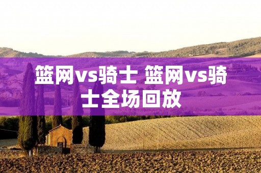篮网vs骑士 篮网vs骑士全场回放 篮网vs骑士 篮网vs骑士全场回放